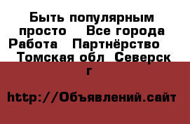 Быть популярным просто! - Все города Работа » Партнёрство   . Томская обл.,Северск г.